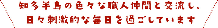 知多半島の色々な職人仲間と交流し、日々刺激的な毎日を過ごしています